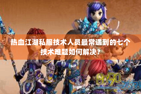 热血江湖私服技术人员最常遇到的七个技术难题如何解决？