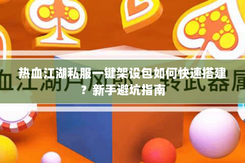 热血江湖私服一键架设包如何快速搭建？新手避坑指南