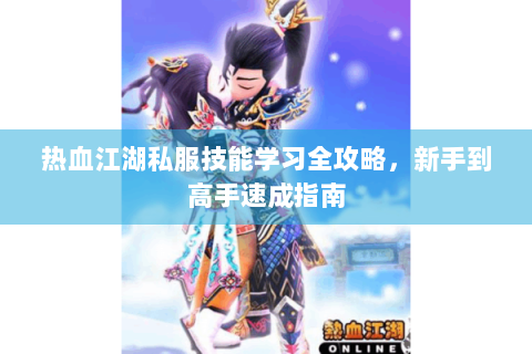 热血江湖私服技能学习全攻略，新手到高手速成指南