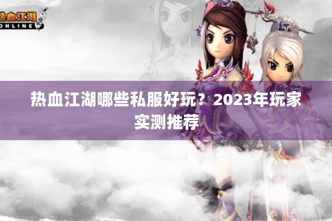 热血江湖哪些私服好玩？2023年玩家实测推荐