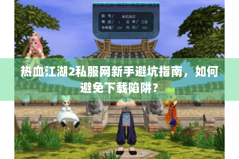 热血江湖2私服网新手避坑指南，如何避免下载陷阱？