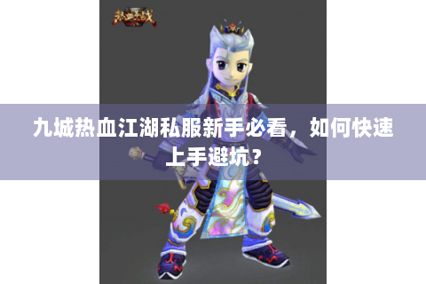 九城热血江湖私服新手必看，如何快速上手避坑？