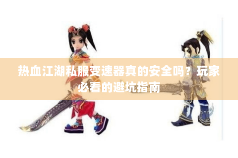 热血江湖私服变速器真的安全吗？玩家必看的避坑指南