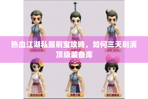 热血江湖私服刷宝攻略，如何三天刷满顶级装备库