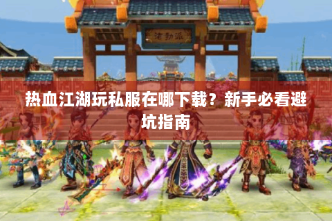 热血江湖玩私服在哪下载？新手必看避坑指南
