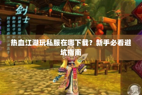 热血江湖玩私服在哪下载？新手必看避坑指南