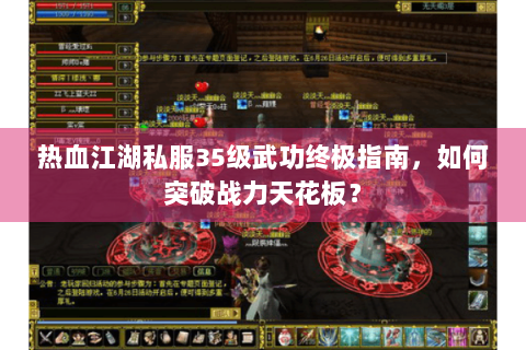 热血江湖私服35级武功终极指南，如何突破战力天花板？