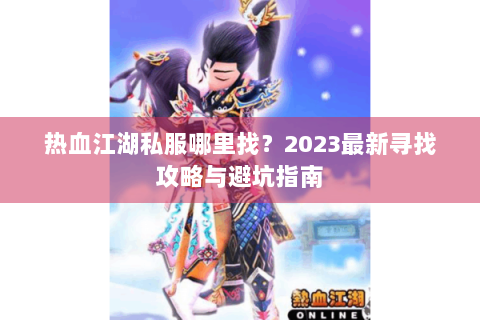 热血江湖私服哪里找？2023最新寻找攻略与避坑指南