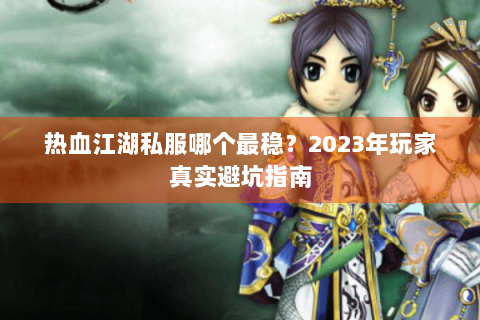 热血江湖私服哪个最稳？2023年玩家真实避坑指南
