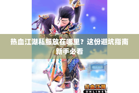 热血江湖私服放在哪里？这份避坑指南新手必看