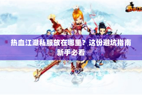 热血江湖私服放在哪里？这份避坑指南新手必看