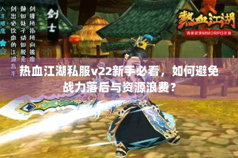 热血江湖私服v22新手必看，如何避免战力落后与资源浪费？
