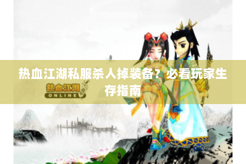热血江湖私服杀人掉装备？必看玩家生存指南