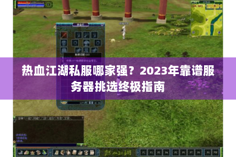 热血江湖私服哪家强？2023年靠谱服务器挑选终极指南