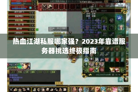 热血江湖私服哪家强？2023年靠谱服务器挑选终极指南
