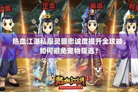 热血江湖私服灵兽忠诚度提升全攻略，如何避免宠物叛逃？
