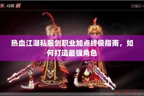 热血江湖私服剑职业加点终极指南，如何打造最强角色
