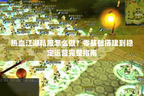 热血江湖私服怎么做？零基础搭建到稳定运营完整指南