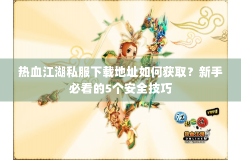 热血江湖私服下载地址如何获取？新手必看的5个安全技巧