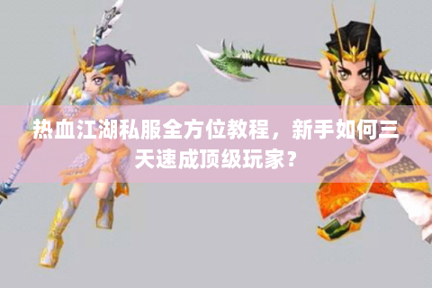 热血江湖私服全方位教程，新手如何三天速成顶级玩家？