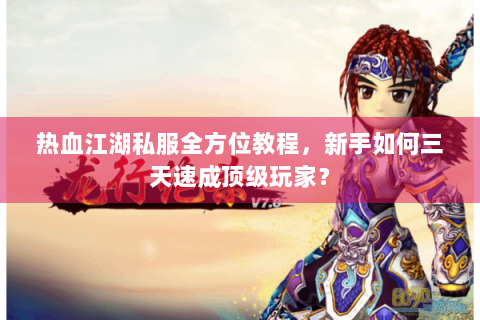 热血江湖私服全方位教程，新手如何三天速成顶级玩家？