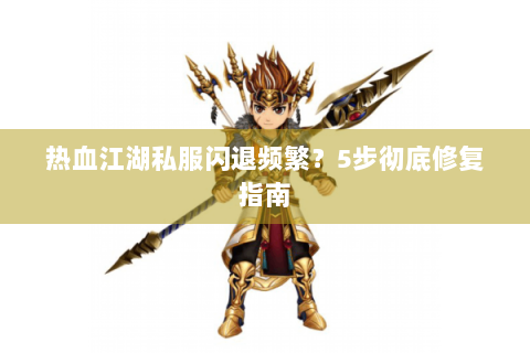 热血江湖私服闪退频繁？5步彻底修复指南