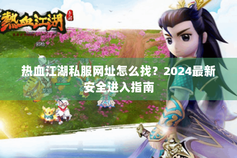 热血江湖私服网址怎么找？2024最新安全进入指南