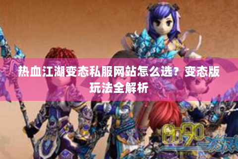 热血江湖变态私服网站怎么选？变态版玩法全解析