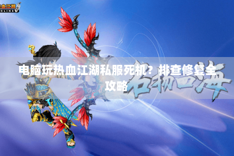 电脑玩热血江湖私服死机？排查修复全攻略