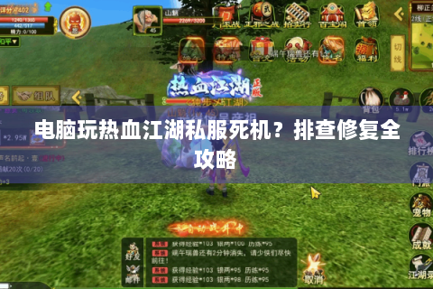 电脑玩热血江湖私服死机？排查修复全攻略