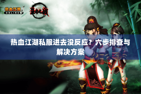 热血江湖私服进去没反应？六步排查与解决方案