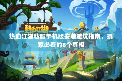热血江湖私服手机版安装避坑指南，玩家必看的8个真相