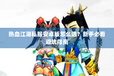 热血江湖私服安卓版怎么选？新手必看避坑指南