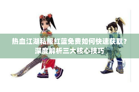 热血江湖私服红蓝免费如何快速获取？深度解析三大核心技巧