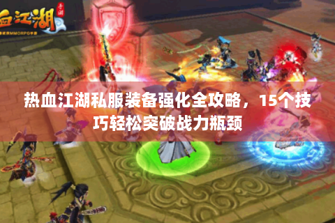 热血江湖私服装备强化全攻略，15个技巧轻松突破战力瓶颈