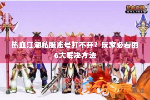 热血江湖私服账号打不开？玩家必看的6大解决方法