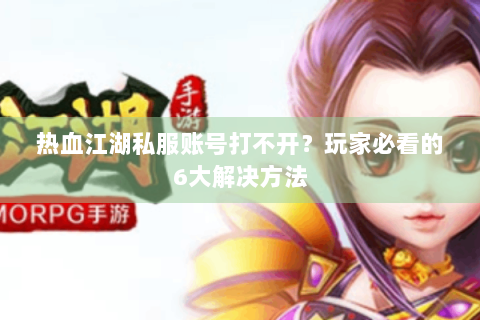 热血江湖私服账号打不开？玩家必看的6大解决方法