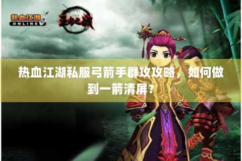 热血江湖私服弓箭手群攻攻略，如何做到一箭清屏？