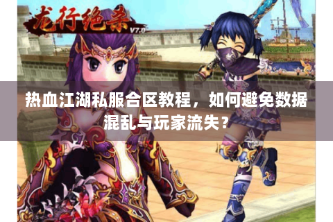 热血江湖私服合区教程，如何避免数据混乱与玩家流失？