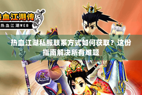 热血江湖私服联系方式如何获取？这份指南解决所有难题