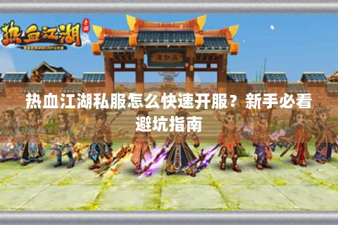 热血江湖私服怎么快速开服？新手必看避坑指南