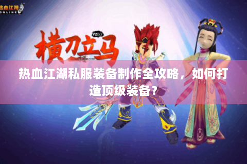 热血江湖私服装备制作全攻略，如何打造顶级装备？