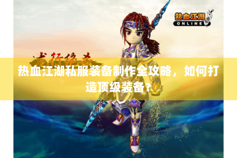 热血江湖私服装备制作全攻略，如何打造顶级装备？