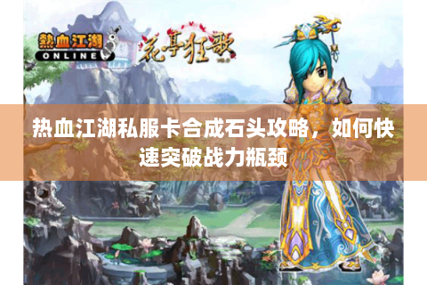 热血江湖私服卡合成石头攻略，如何快速突破战力瓶颈