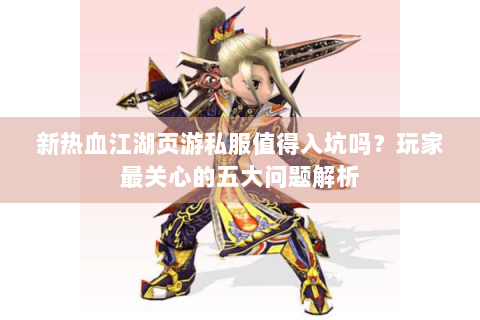 新热血江湖页游私服值得入坑吗？玩家最关心的五大问题解析