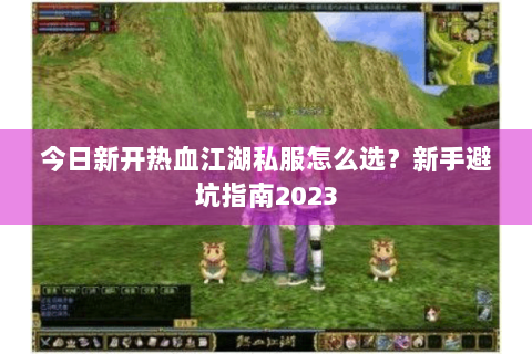 今日新开热血江湖私服怎么选？新手避坑指南2023