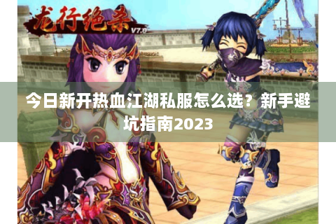 今日新开热血江湖私服怎么选？新手避坑指南2023