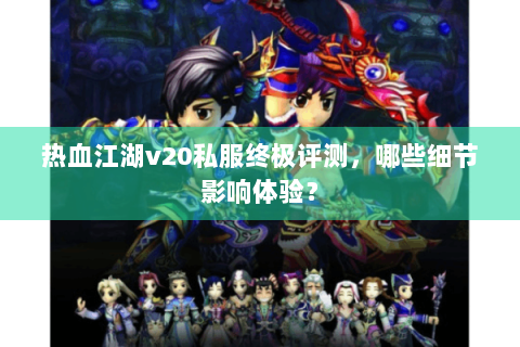 热血江湖v20私服终极评测，哪些细节影响体验？