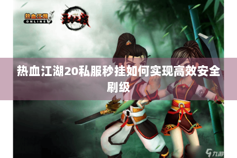 热血江湖20私服秒挂如何实现高效安全刷级