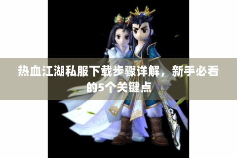 热血江湖私服下载步骤详解，新手必看的5个关键点